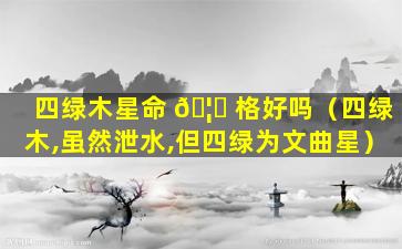 四绿木星命 🦅 格好吗（四绿木,虽然泄水,但四绿为文曲星）